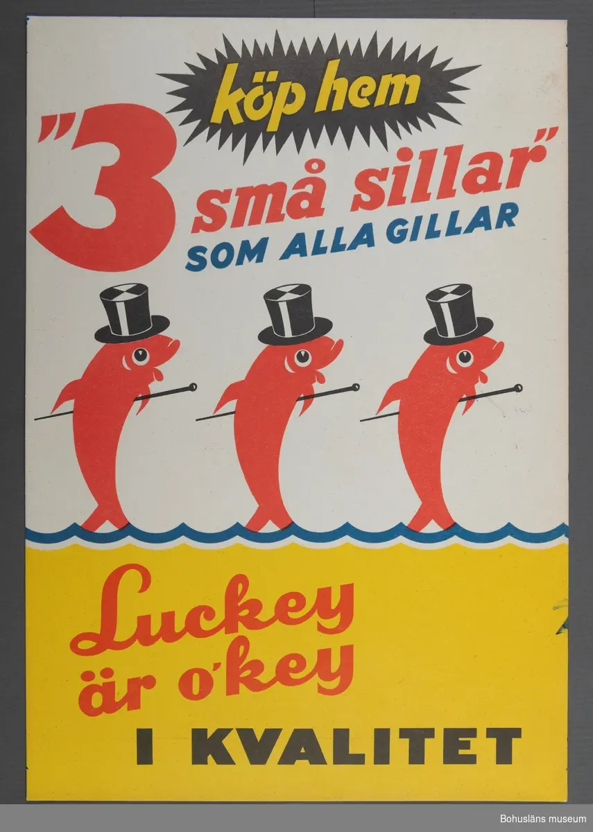 "Köp hem tre små sillar" som alla gillar Luckeys är "o`key i kvalitet",
samt tre röda sillar med käpp och cylinderhatt.
Tryckt i rött, gult, blått och svart på vit botten.
Se UM017232.