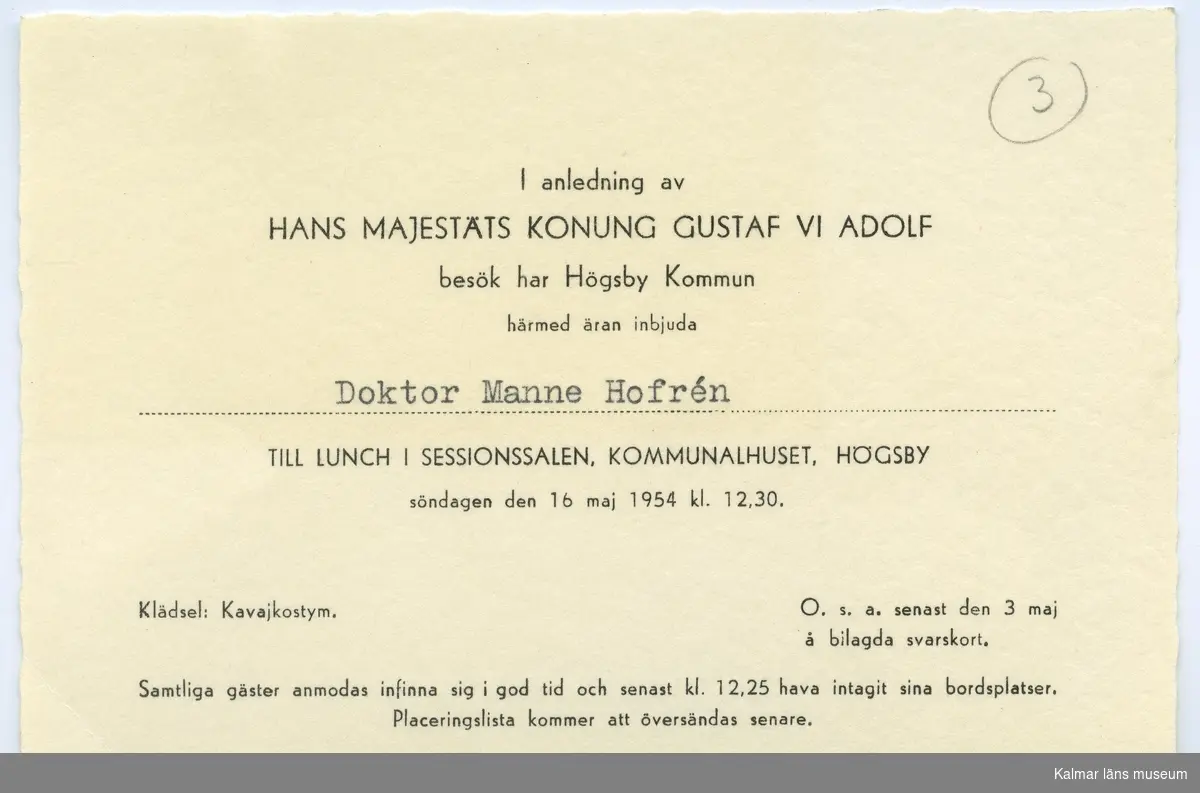 I anledning av H. M. Konung Gustaf VI Adolf besök har Högsby Kommun härmed äran inbjuda Doktor Manne Hofrén (titel och namn maskinskrivet) till lunch i sessionssalen, kommunalhuset, Högsby söndagen den 16 maj 1954 kl. 12.30.  Luch i samband med kungens Eriksgata.
Klädsel: Kavajkostym. O. s. a. senast den 3 maj å bilagda svarskort. Samtliga gäster anmodas infinna sig i god tid och senast kl. 12.25 hava intagit sina bordsplatser. Placeringslista kommer att översändas senare."